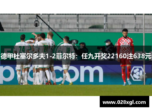 德甲杜塞尔多夫1-2菲尔特：任九开奖22160注638元