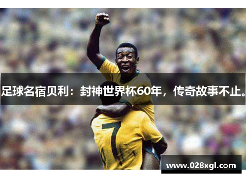 足球名宿贝利：封神世界杯60年，传奇故事不止。
