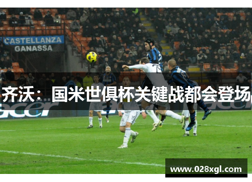 齐沃：国米世俱杯关键战都会登场