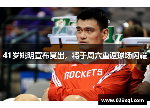 41岁姚明宣布复出，将于周六重返球场闪耀