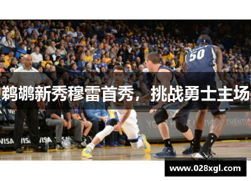 鹈鹕新秀穆雷首秀，挑战勇士主场